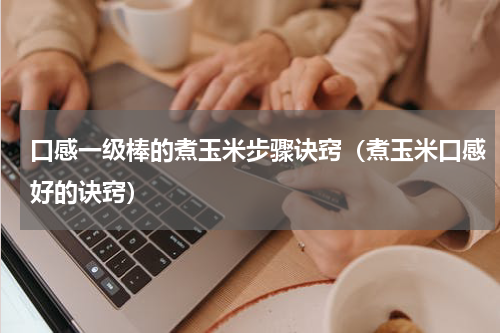 口感一级棒的煮玉米步骤诀窍（煮玉米口感好的诀窍）