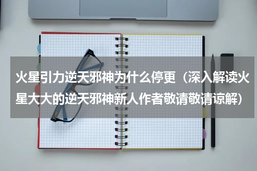 火星引力逆天邪神为什么停更（深入解读火星大大的逆天邪神新人作者敬请敬请谅解）