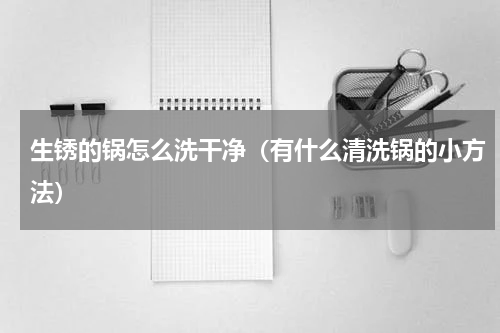 生锈的锅怎么洗干净（有什么清洗锅的小方法）