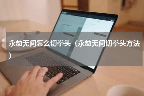 永劫无间怎么切拳头（永劫无间切拳头方法）
