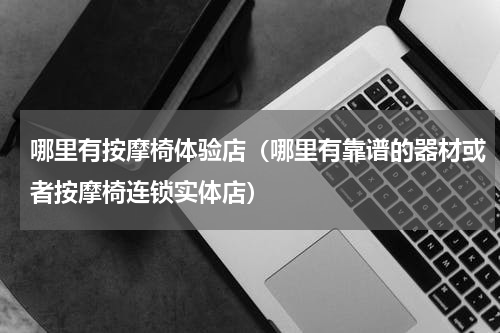 哪里有按摩椅体验店（哪里有靠谱的器材或者按摩椅连锁实体店）
