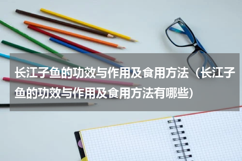 长江子鱼的功效与作用及食用方法（长江子鱼的功效与作用及食用方法有哪些）