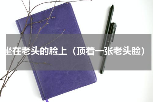 坐在老头的脸上（顶着一张老头脸）