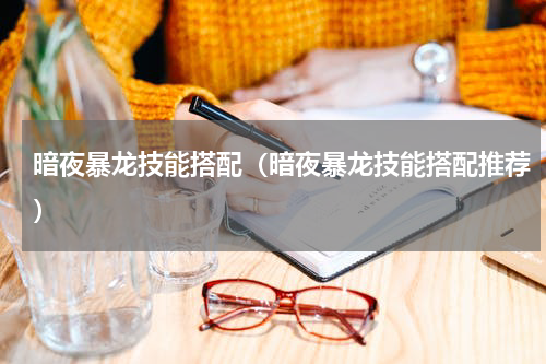 暗夜暴龙技能搭配（暗夜暴龙技能搭配推荐）