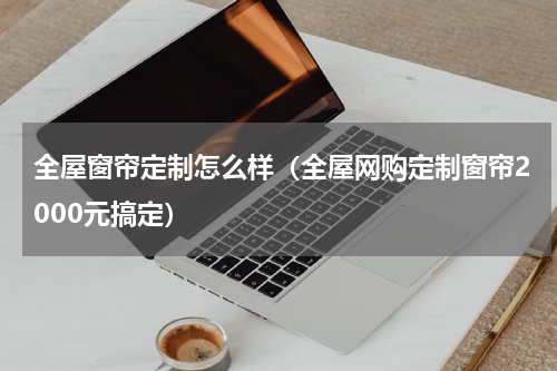 全屋窗帘定制怎么样（全屋网购定制窗帘2000元搞定）