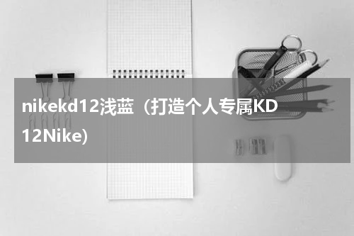 nikekd12浅蓝（打造个人专属KD12Nike）