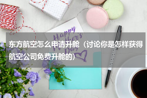 东方航空怎么申请升舱（讨论你是怎样获得航空公司免费升舱的）