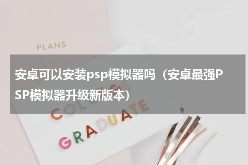 安卓可以安装psp模拟器吗（安卓最强PSP模拟器升级新版本）