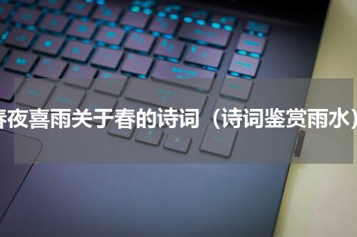春夜喜雨关于春的诗词（诗词鉴赏雨水）