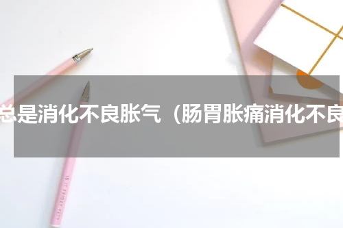 胃总是消化不良胀气（肠胃胀痛消化不良）