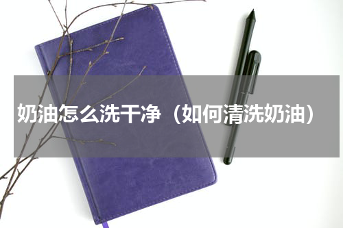 奶油怎么洗干净（如何清洗奶油）