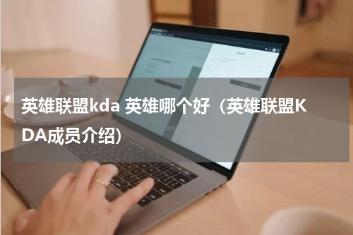 英雄联盟kda 英雄哪个好（英雄联盟KDA成员介绍）