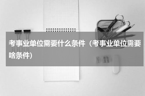 考事业单位需要什么条件（考事业单位需要啥条件）