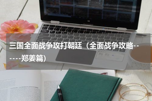 三国全面战争攻打朝廷（全面战争攻略------郑姜篇）