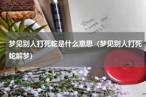 梦见别人打死蛇是什么意思（梦见别人打死蛇解梦）