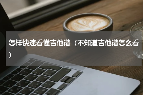 怎样快速看懂吉他谱（不知道吉他谱怎么看）