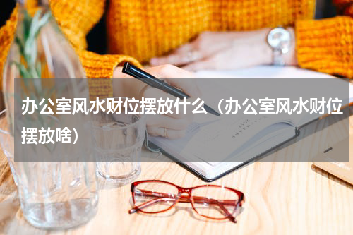 办公室风水财位摆放什么（办公室风水财位摆放啥）