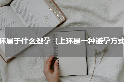 上环属于什么避孕（上环是一种避孕方式）