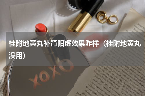 桂附地黄丸补肾阳虚效果咋样（桂附地黄丸没用）