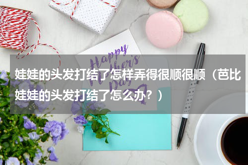 娃娃的头发打结了怎样弄得很顺很顺（芭比娃娃的头发打结了怎么办？）