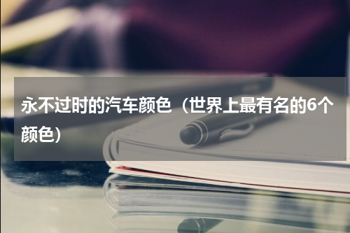 永不过时的汽车颜色（世界上最有名的6个颜色）