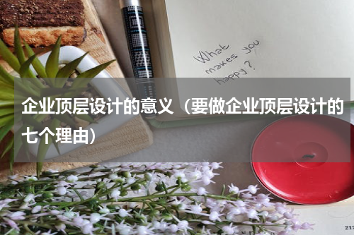 企业顶层设计的意义（要做企业顶层设计的七个理由）