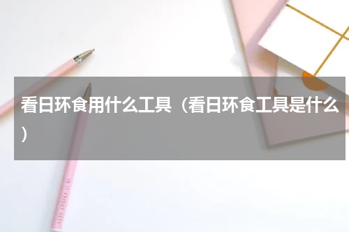 看日环食用什么工具（看日环食工具是什么）