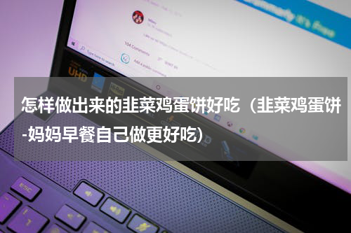 怎样做出来的韭菜鸡蛋饼好吃（韭菜鸡蛋饼-妈妈早餐自己做更好吃）
