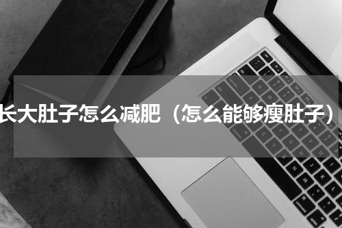 长大肚子怎么减肥（怎么能够瘦肚子）