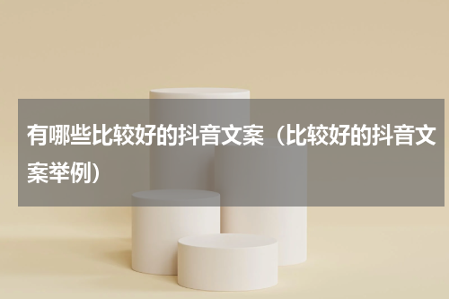 有哪些比较好的抖音文案（比较好的抖音文案举例）