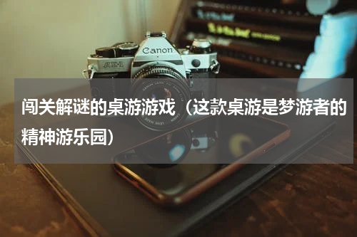 闯关解谜的桌游游戏（这款桌游是梦游者的精神游乐园）