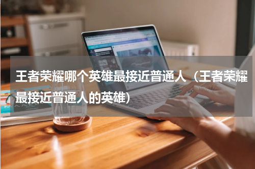 王者荣耀哪个英雄最接近普通人（王者荣耀最接近普通人的英雄）