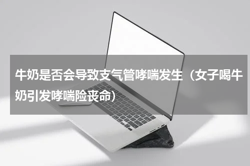 牛奶是否会导致支气管哮喘发生（女子喝牛奶引发哮喘险丧命）