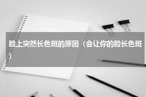 脸上突然长色斑的原因（会让你的脸长色斑）