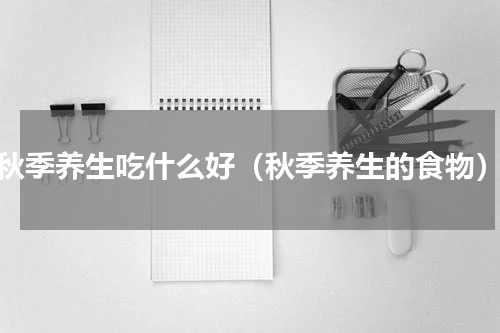 秋季养生吃什么好（秋季养生的食物）