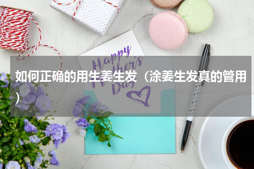 如何正确的用生姜生发（涂姜生发真的管用）