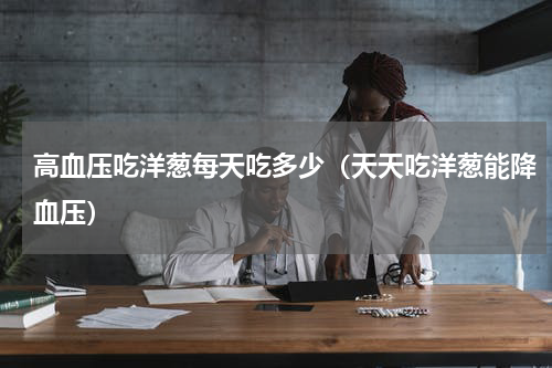 高血压吃洋葱每天吃多少（天天吃洋葱能降血压）