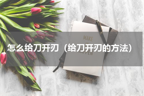 怎么给刀开刃（给刀开刃的方法）