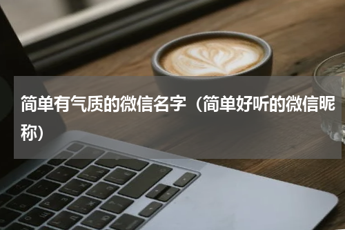 简单有气质的微信名字（简单好听的微信昵称）