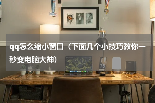 qq怎么缩小窗口（下面几个小技巧教你一秒变电脑大神）
