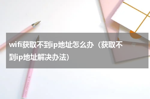 wifi获取不到ip地址怎么办（获取不到ip地址解决办法）