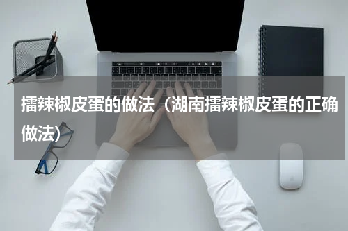 擂辣椒皮蛋的做法（湖南擂辣椒皮蛋的正确做法）