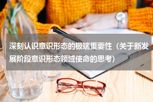 深刻认识意识形态的极端重要性（关于新发展阶段意识形态领域使命的思考）