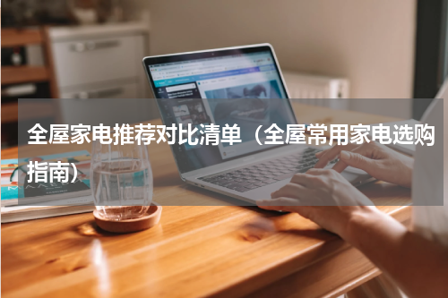 全屋家电推荐对比清单（全屋常用家电选购指南）