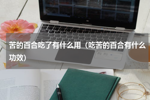 苦的百合吃了有什么用（吃苦的百合有什么功效）