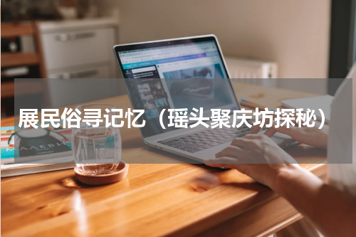 展民俗寻记忆（瑶头聚庆坊探秘）