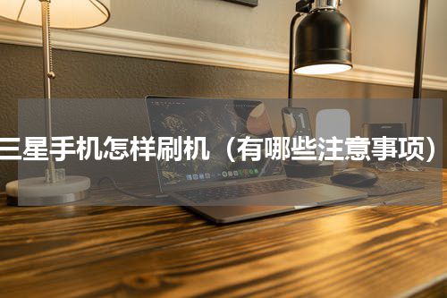 三星手机怎样刷机（有哪些注意事项）