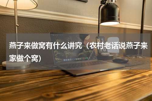 燕子来做窝有什么讲究（农村老话说燕子来家做个窝）