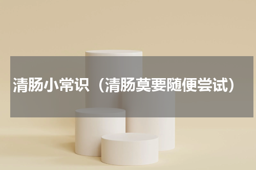 清肠小常识（清肠莫要随便尝试）