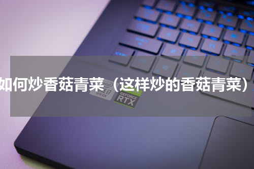 如何炒香菇青菜（这样炒的香菇青菜）